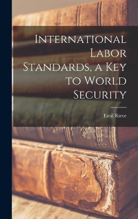 International Labor Standards, a Key to World Security by Emil 1892-1975 Rieve 9781013410659