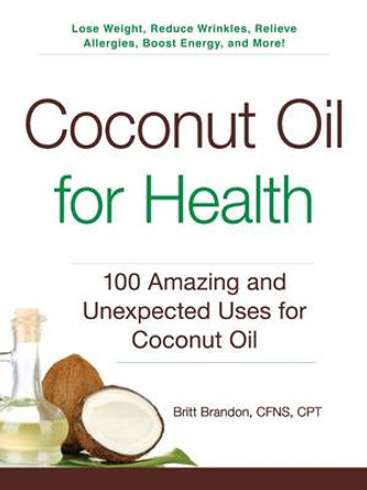 Coconut Oil for Health: 100 Amazing and Unexpected Uses for Coconut Oil by Britt Brandon 9781440585913