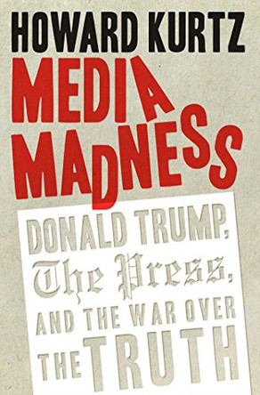 Media Madness: Donald Trump, the Press, and the War over the Truth by Howard Kurtz 9781621577263