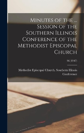 Minutes of the ... Session of the Southern Illinois Conference of the Methodist Episcopal Church; 96 (1947) by Methodist Episcopal Church Southern 9781013482274