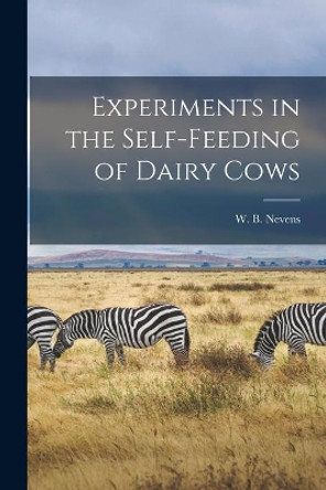 Experiments in the Self-feeding of Dairy Cows by W B (William Barbour) 1885- Nevens 9781013491603