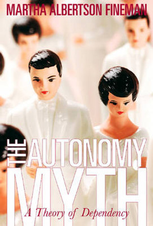 Autonomy Myth: A Theory of Dependency by Professor Martha Albertson Fineman 9781565849761