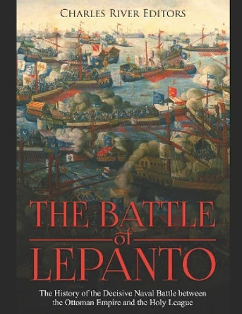 The Battle of Lepanto: The History of the Decisive Naval Battle between the Ottoman Empire and the Holy League by Charles River Editors 9781080931323