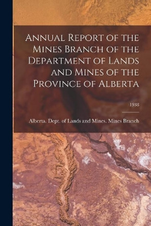 Annual Report of the Mines Branch of the Department of Lands and Mines of the Province of Alberta; 1938 by Alberta Dept of Lands and Mines Mi 9781014943446