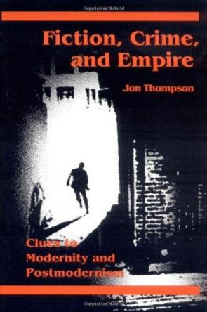 Fiction, Crime, and Empire: CLUES TO MODERNITY AND POSTMODERNISM by Jon Thompson 9780252062803