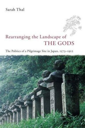 Rearranging the Landscape of the Gods: The Politics of a Pilgrimage Site in Japan, 1573-1912 by S. Thal 9780226794211