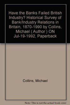 Have the Banks Failed British Industry?: Historical Survey of Bank/Industry Relations in Britain, 1870-1990 by Forrest Capie 9780255363082