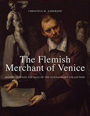 The Flemish Merchant of Venice: Daniel Nijs and the Sale of the Gonzaga Art Collection by Christina Anderson 9780300209686