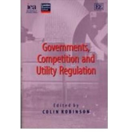 Governments, Competition and Utility Regulation by Colin Robinson 9780255365741