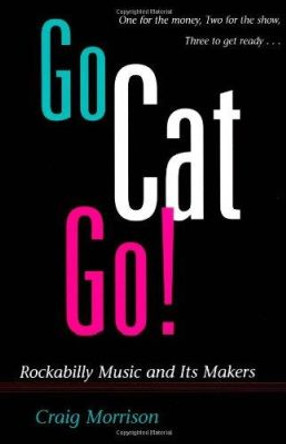 Go Cat Go!: ROCKABILLY MUSIC AND ITS MAKERS by Craig Morrison 9780252065385