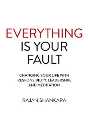 Everything Is Your Fault: Changing your life with responsibility, leadership, and meditation by Rajan Shankara