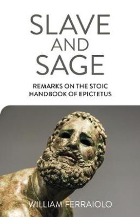 Slave and Sage: Remarks on the Stoic Handbook of Epictetus by William Ferraiolo