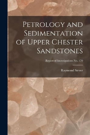 Petrology and Sedimentation of Upper Chester Sandstones; Report of Investigations No. 170 by Raymond Siever 9781014972637