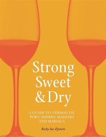 Strong, Sweet and Dry: A Guide to Vermouth, Port, Sherry, Madeira and Marsala by Becky Sue Epstein