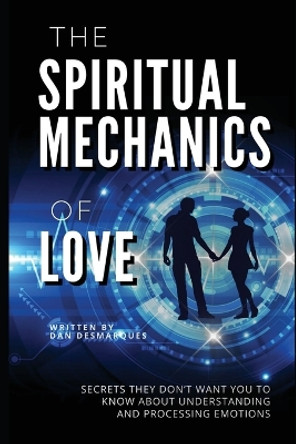 The Spiritual Mechanics of Love: Secrets They Don't Want You to Know about Understanding and Processing Emotions by Dan Desmarques 9781087804804