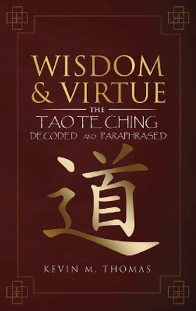 Wisdom and Virtue: The Tao Te Ching Decoded and Paraphrased by Kevin M Thomas 9780996387446