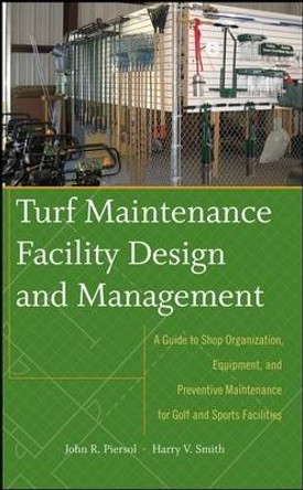 Turf Maintenance Facility Design and Management: A Guide to Shop Organization, Equipment, and Preventive Maintenance for Golf and Sports Facilities by John Piersol 9780470081051