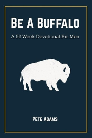 Be A Buffalo: A 52 Week Devotional For Men by Pete Adams 9781087940816