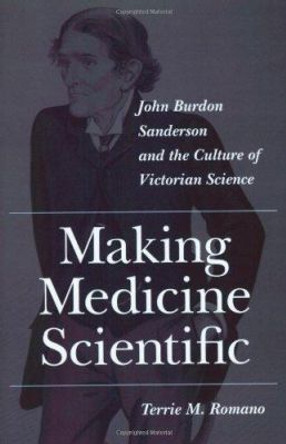 Making Medicine Scientific: John Burdon Sanderson and the Culture of Victorian Science by Terrie M. Romano 9780801868979
