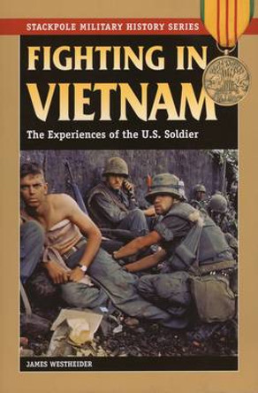 Fighting in Vietnam: The Experiences of the U.S. Soldier by James Edward Westheider 9780811708319