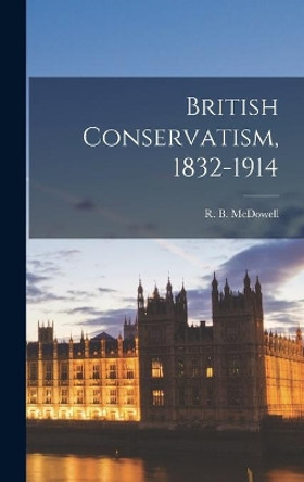British Conservatism, 1832-1914 by R B (Robert Brendan) 1913- McDowell 9781014120915