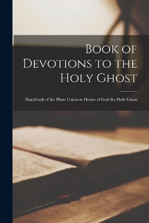 Book of Devotions to the Holy Ghost: Handbook of the Pious Union in Honor of God the Holy Ghost by Anonymous 9781014967367