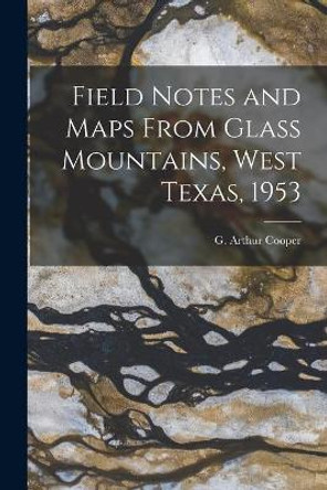 Field Notes and Maps From Glass Mountains, West Texas, 1953 by G Arthur (Gustav Arthur) 1902- Cooper 9781014929013