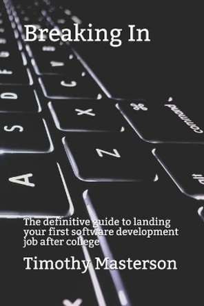 Breaking In: The definitive guide to landing your first software development job after college by Timothy Masterson 9781073590841