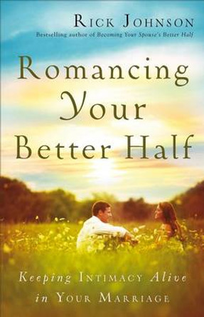 Romancing Your Better Half: Keeping Intimacy Alive in Your Marriage by Rick Johnson 9780800722340