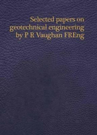 Selected papers on geotechnical engineering by P R Vaughan, FREng by Imperial College and GCG Peter Vaughan Committee Imperial College and GCG Peter Vaughan Committee 9780727736208