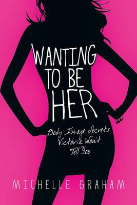 Wanting to Be Her: Body Image Secrets Victoria Won't Tell You by Michelle Graham 9780830832668