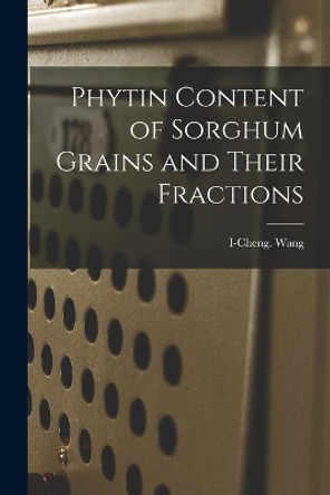Phytin Content of Sorghum Grains and Their Fractions by I-Cheng Wang 9781014939210