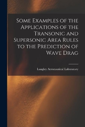 Some Examples of the Applications of the Transonic and Supersonic Area Rules to the Prediction of Wave Drag by Langley Aeronautical Laboratory 9781014939371