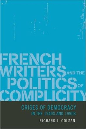 French Writers and the Politics of Complicity: Crises of Democracy in the 1940s and 1990s by Richard Golsan 9780801882586