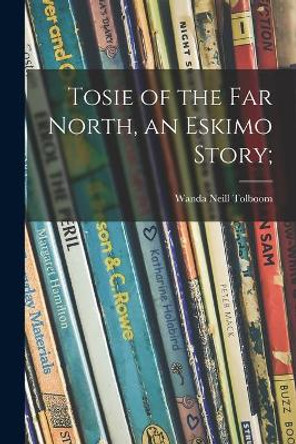 Tosie of the Far North, an Eskimo Story; by Wanda Neill Tolboom 9781014338303