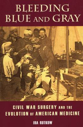 Bleeding Blue and Gray: Civil War Surgery and the Evolution of American Medicine by Ira M. Rutkow 9780811716727
