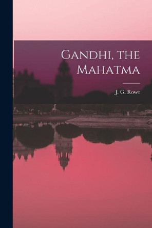 Gandhi, the Mahatma by J G Rowe 9781014459954