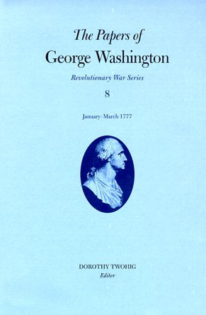 The Papers of George Washington v.8; Revolutionary War Series;January-March 1777 by George Washington 9780813917870