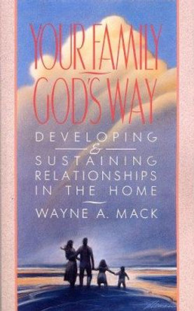 Your Family, God's Way: Developing and Sustaining Relationships in the Home by Wayne A. Mack 9780875523583
