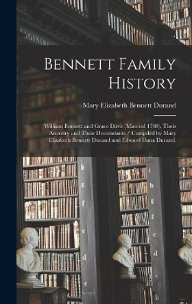 Bennett Family History: William Bennett and Grace Davis (married 1789), Their Ancestry and Their Descendants / Compiled by Mary Elizabeth Bennett Durand and Edward Dana Durand. by Mary Elizabeth Bennett 1871- Durand 9781014398314