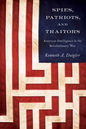 Spies, Patriots, and Traitors: American Intelligence in the Revolutionary War by Kenneth A. Daigler 9781626160507