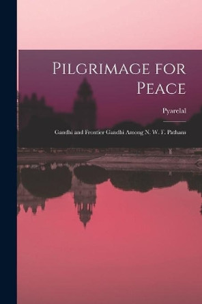 Pilgrimage for Peace: Gandhi and Frontier Gandhi Among N. W. F. Pathans by Pyarelal 9781014466464