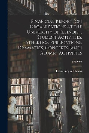 Financial Report [of] Organizations at the University of Illinois ... Student Activities, Athletics, Publications, Dramatics, Concerts [and] Alumni Activities; 1959/60 by University of Illinois (Urbana-Champa 9781014467706