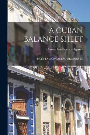 A Cuban Balance Sheet; Batista and Castro Regimes in by Central Intelligence Agency 9781014488510