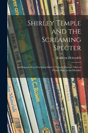 Shirley Temple and the Screaming Specter: an Original Story Featuring Shirley Temple, Famous Motion Picture Star, as the Heroine by Kathryn Heisenfelt 9781014520661