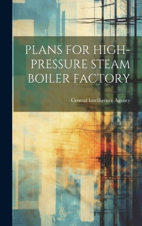 Plans for High-Pressure Steam Boiler Factory by Central Intelligence Agency 9781019362174