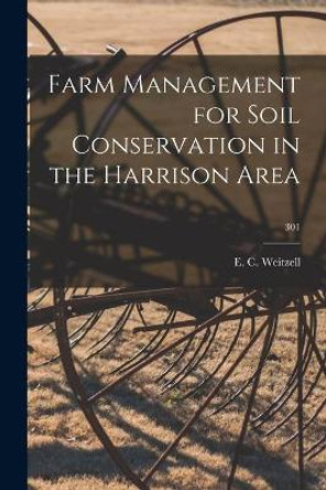 Farm Management for Soil Conservation in the Harrison Area; 301 by E C Weitzell 9781014328458