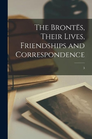 The Brontës, Their Lives, Friendships and Correspondence; 3 by Anonymous 9781015084926