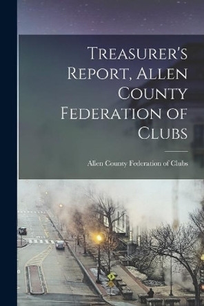 Treasurer's Report, Allen County Federation of Clubs by Allen County Federation of Clubs (Allen 9781014370860