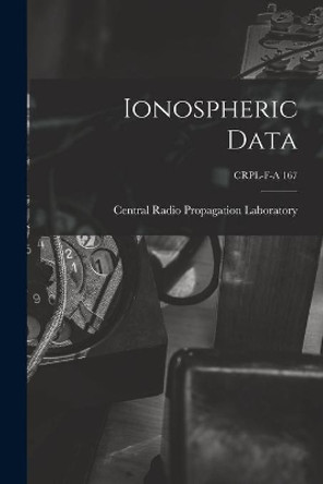 Ionospheric Data; CRPL-F-A 167 by Central Radio Propagation Laboratory 9781015106048